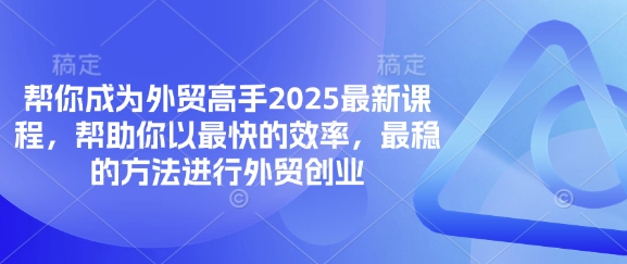 帮你成为外贸高手2025最新课程，帮助你以最快的效率，最稳的方法进行外贸创业-来必发