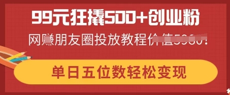 99元狂撬500+创业粉,单日五位数轻松变现,网创朋友圈投放教程-来必发