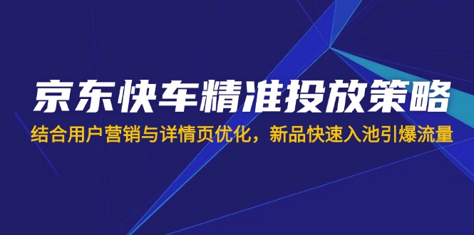 （14185期）京东快车精准投放策略，结合用户营销与详情页优化，新品快速入池引爆流量-来必发
