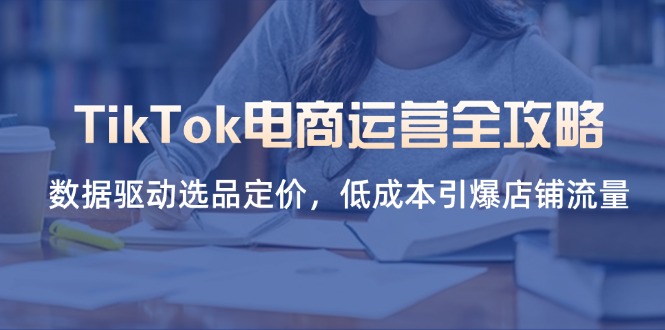 （14343期）TikTok电商运营全攻略，数据驱动选品定价，低成本引爆店铺流量-来必发