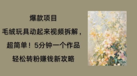 毛绒玩具动起来项目拆解，三四分钟一个作品，轻松转粉挣钱新玩法-来必发