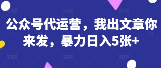 公众号代运营,我出文章你来发,暴力日入5张+【揭秘】-来必发