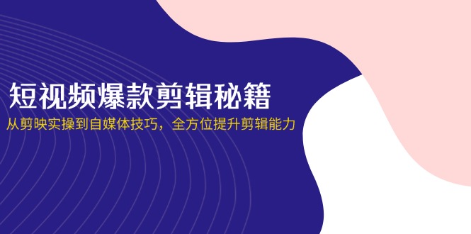 （14244期）短视频爆款剪辑秘籍，从剪映实操到自媒体技巧，全方位提升剪辑能力-来必发