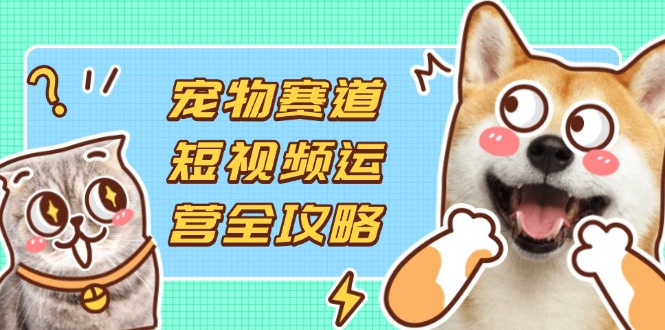 （14345期）宠物赛道短视频运营全攻略，选品拍摄剪辑实操，实现流量到收益转化-来必发