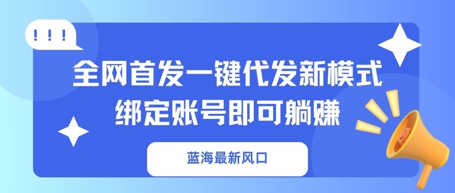 (14183期)蓝海最新风口,全网首发一键代发新模式!绑定账号即可躺赚-来必发