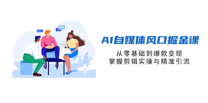 (14329期)AI自媒体风口掘金课,从零基础到爆款变现,掌握剪辑实操与精准引流-来必发