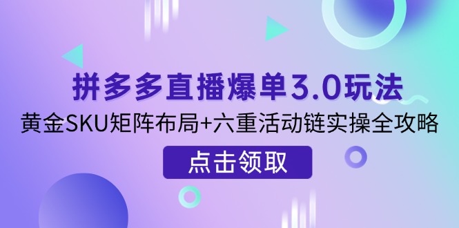 (14192期)拼多多直播爆单3.0玩法解析,黄金SKU矩阵布局+六重活动链实操全攻略-来必发