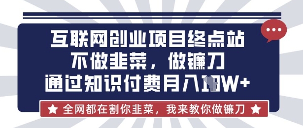 互联网创业尽头-不做韭菜，做镰刀，通过知识付费月入10个【揭秘】-来必发