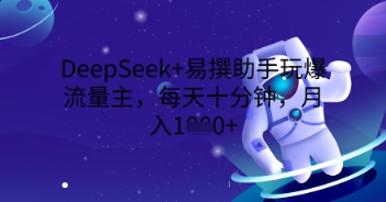 DeepSeek+易撰助手玩爆流量主，每天十分钟，月入1000+-来必发