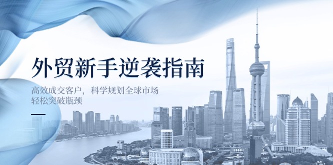 (14201期)外贸新手逆袭指南:高效成交客户,科学规划全球市场,轻松突破瓶颈-来必发