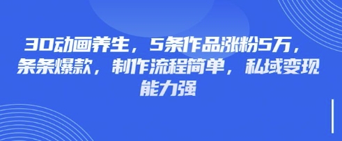 3D动画养生,5条作品涨粉5万,条条爆款,制作流程简单,私域变现能力强-来必发