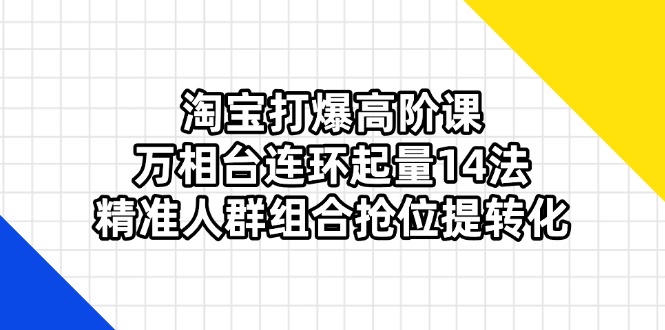 (14298期)淘宝打爆高阶课:万相台连环起量14法,精准人群组合抢位提转化-来必发