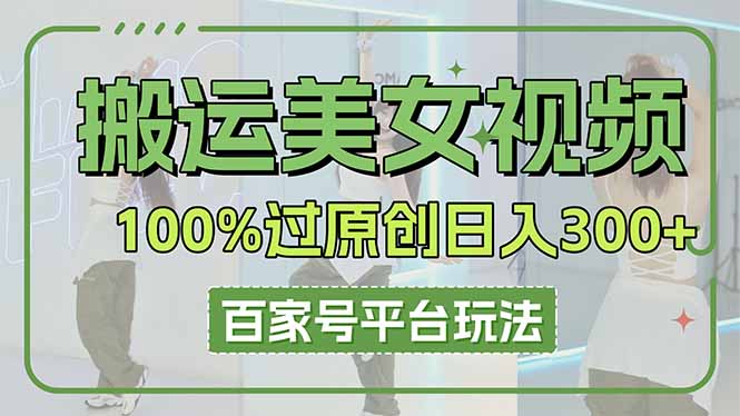 （14207期）搬运美女视频100%过原创大揭秘，百家号平台玩法，轻松日入3000+（可矩阵）-来必发