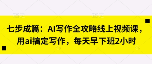 七步成篇：AI写作全攻略线上视频课，用ai搞定写作，每天早下班2小时-来必发